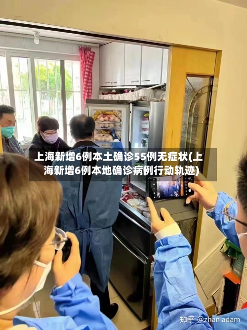 上海新增6例本土确诊55例无症状(上海新增6例本地确诊病例行动轨迹)