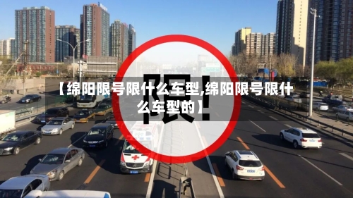 【绵阳限号限什么车型,绵阳限号限什么车型的】