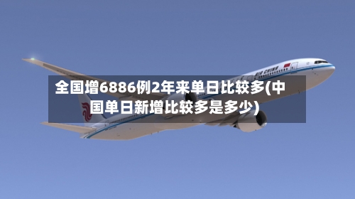 全国增6886例2年来单日比较多(中国单日新增比较多是多少)-第2张图片