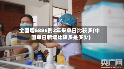 全国增6886例2年来单日比较多(中国单日新增比较多是多少)-第3张图片