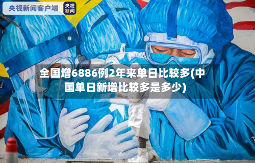 全国增6886例2年来单日比较多(中国单日新增比较多是多少)