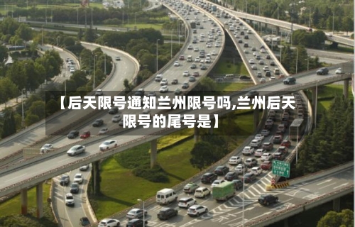 【后天限号通知兰州限号吗,兰州后天限号的尾号是】