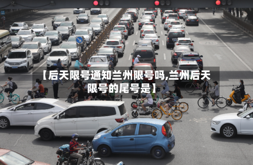 【后天限号通知兰州限号吗,兰州后天限号的尾号是】-第2张图片