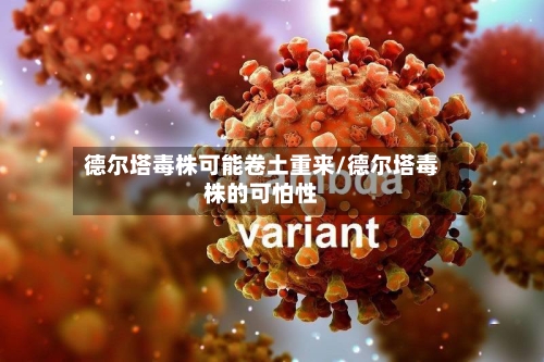 德尔塔毒株可能卷土重来/德尔塔毒株的可怕性-第3张图片