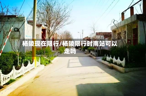 杨陵现在限行/杨陵限行时南站可以走吗-第2张图片
