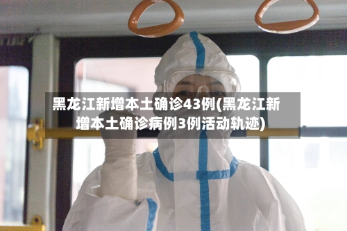 黑龙江新增本土确诊43例(黑龙江新增本土确诊病例3例活动轨迹)