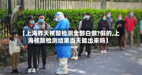 【上海昨天核酸检测全部白做?假的,上海核酸检测结果当天能出来吗】