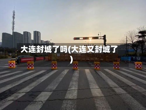 大连封城了吗(大连又封城了)-第3张图片