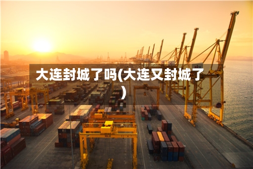 大连封城了吗(大连又封城了)