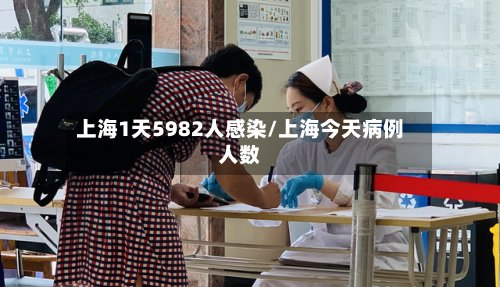 上海1天5982人感染/上海今天病例人数-第2张图片