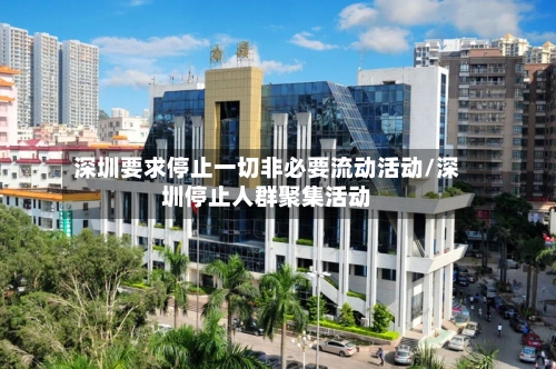 深圳要求停止一切非必要流动活动/深圳停止人群聚集活动
