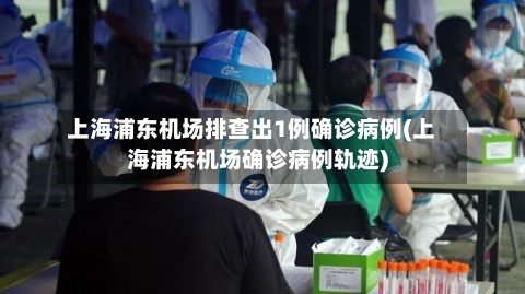 上海浦东机场排查出1例确诊病例(上海浦东机场确诊病例轨迹)