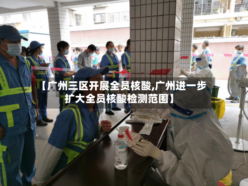 【广州三区开展全员核酸,广州进一步扩大全员核酸检测范围】