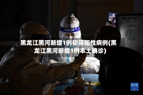 黑龙江黑河新增1例初筛阳性病例(黑龙江黑河新增1例本土确诊)-第2张图片