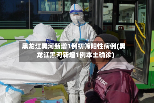 黑龙江黑河新增1例初筛阳性病例(黑龙江黑河新增1例本土确诊)