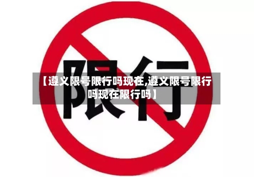 【遵义限号限行吗现在,遵义限号限行吗现在限行吗】