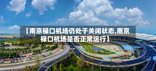 【南京禄口机场仍处于关闭状态,南京禄口机场是否正常运行】