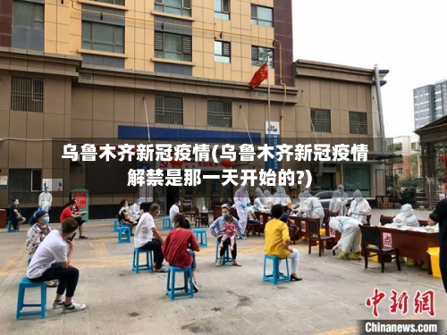 乌鲁木齐新冠疫情(乌鲁木齐新冠疫情解禁是那一天开始的?)