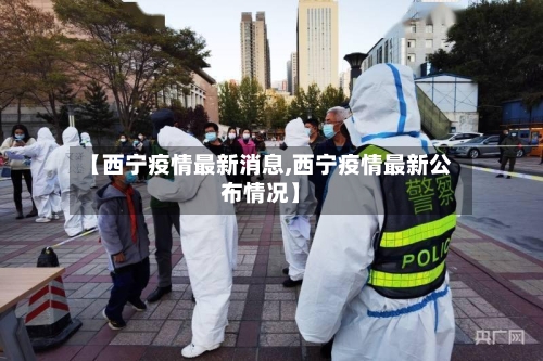 【西宁疫情最新消息,西宁疫情最新公布情况】