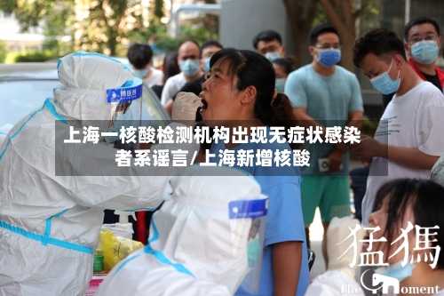 上海一核酸检测机构出现无症状感染者系谣言/上海新增核酸-第3张图片