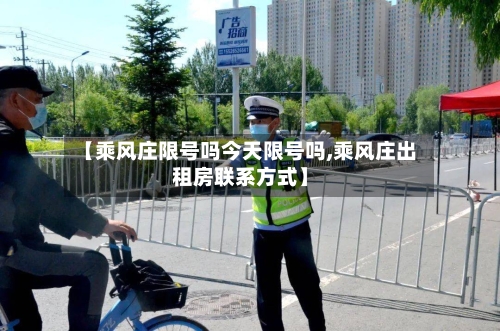 【乘风庄限号吗今天限号吗,乘风庄出租房联系方式】