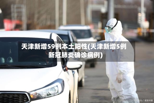 天津新增59例本土阳性(天津新增5例新冠肺炎确诊病例)-第2张图片