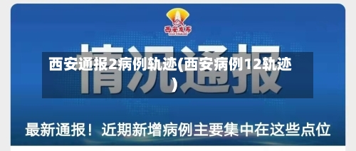 西安通报2病例轨迹(西安病例12轨迹)