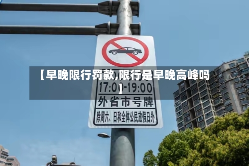 【早晚限行罚款,限行是早晚高峰吗】-第2张图片
