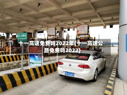 十一高速免费吗2022年(十一高速公路免费吗2022)