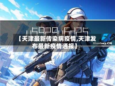 【天津最新传染病疫情,天津发布最新疫情通报】