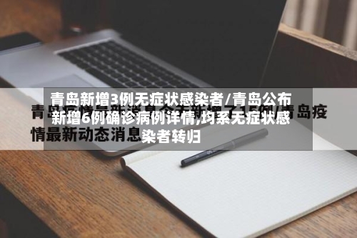 青岛新增3例无症状感染者/青岛公布新增6例确诊病例详情,均系无症状感染者转归-第2张图片