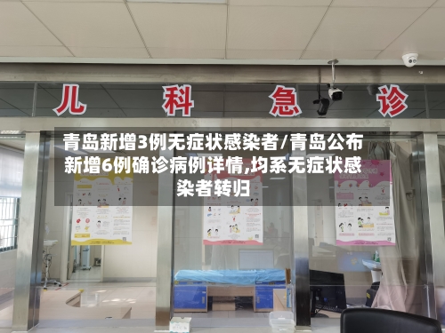 青岛新增3例无症状感染者/青岛公布新增6例确诊病例详情,均系无症状感染者转归-第3张图片