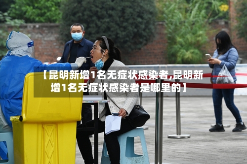 【昆明新增1名无症状感染者,昆明新增1名无症状感染者是哪里的】