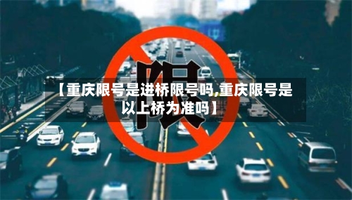 【重庆限号是进桥限号吗,重庆限号是以上桥为准吗】-第2张图片