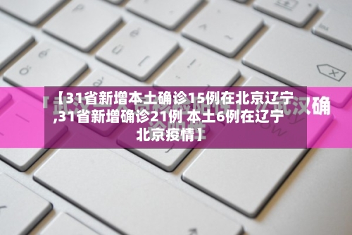 【31省新增本土确诊15例在北京辽宁,31省新增确诊21例 本土6例在辽宁北京疫情】-第2张图片