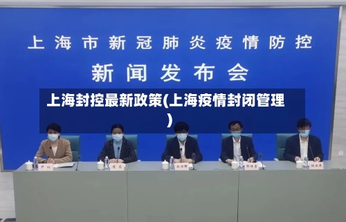 上海封控最新政策(上海疫情封闭管理)