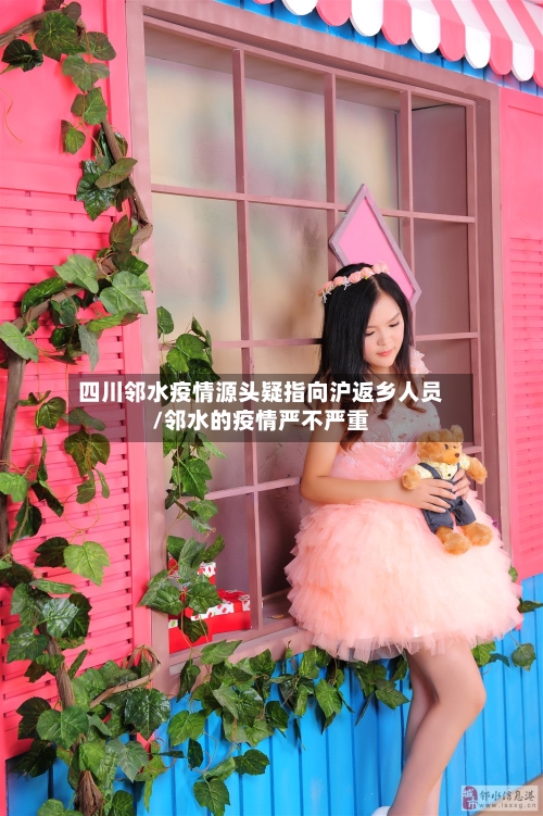 四川邻水疫情源头疑指向沪返乡人员/邻水的疫情严不严重-第2张图片