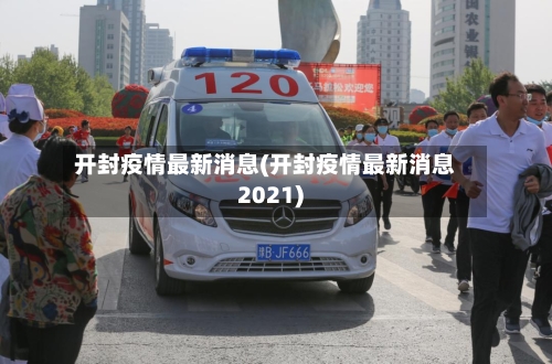 开封疫情最新消息(开封疫情最新消息2021)-第2张图片