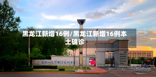 黑龙江新增16例/黑龙江新增16例本土确诊