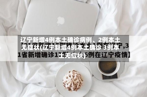 辽宁新增4例本土确诊病例、2例本土无症状(辽宁新增4例本土确诊 3例本土无症状)