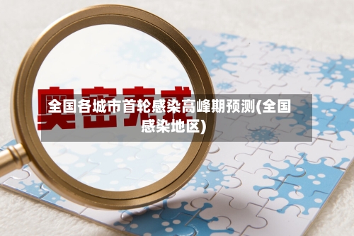 全国各城市首轮感染高峰期预测(全国感染地区)