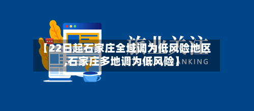 【22日起石家庄全域调为低风险地区,石家庄多地调为低风险】