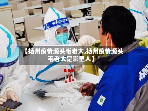 【扬州疫情源头毛老太,扬州疫情源头毛老太是哪里人】