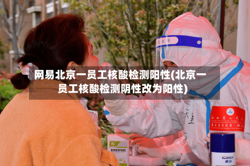网易北京一员工核酸检测阳性(北京一员工核酸检测阴性改为阳性)-第2张图片
