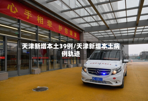 天津新增本土39例/天津新增本土病例轨迹