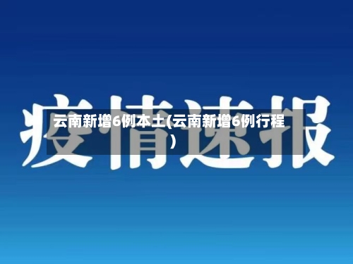 云南新增6例本土(云南新增6例行程)-第2张图片