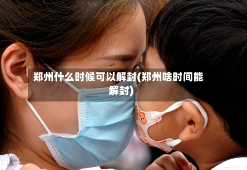 郑州什么时候可以解封(郑州啥时间能解封)