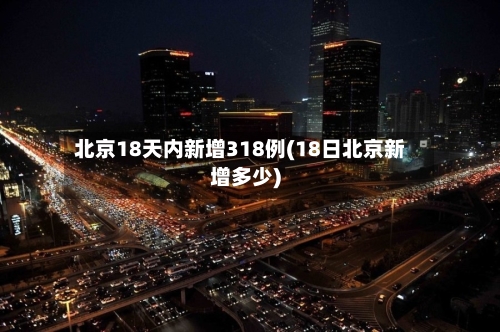 北京18天内新增318例(18日北京新增多少)-第3张图片
