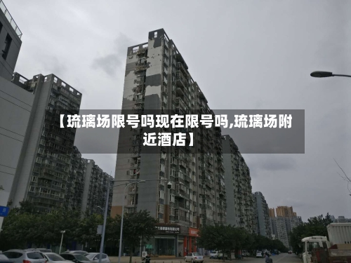 【琉璃场限号吗现在限号吗,琉璃场附近酒店】-第2张图片