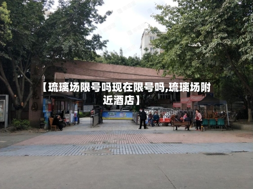 【琉璃场限号吗现在限号吗,琉璃场附近酒店】-第3张图片